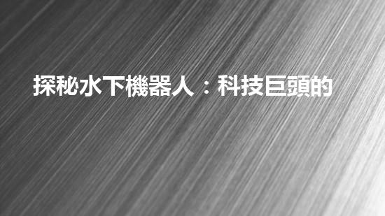 探秘水下機器人：科技巨頭的黑暗工廠？
